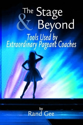 The Stage and Beyond: Tools Used By Extraordinary Pageant Coaches by Gee, Rand