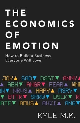 The Economics of Emotion: How to Build a Business Everyone Will Love by M. K., Kyle