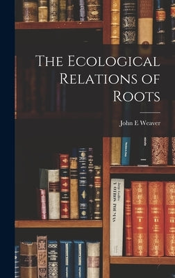 The Ecological Relations of Roots by Weaver, John E.