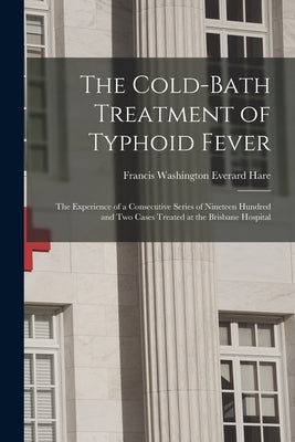 The Cold-bath Treatment of Typhoid Fever: the Experience of a Consecutive Series of Nineteen Hundred and Two Cases Treated at the Brisbane Hospital by Hare, Francis Washington Everard