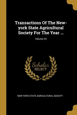 Transactions Of The New-york State Agricultural Society For The Year ...; Volume 24 by New York State Agricultural Society