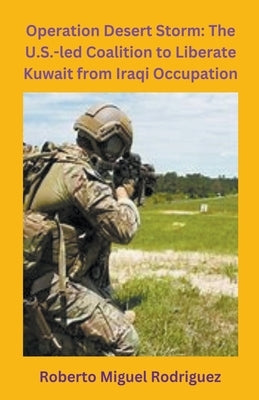 Operation Desert Storm: The U.S.-led Coalition to Liberate Kuwait from Iraqi Occupation by Rodriguez, Roberto Miguel
