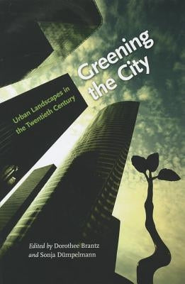 Greening the City: Urban Landscapes in the Twentieth Century by Brantz, Dorothee