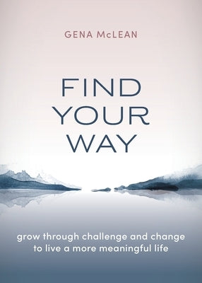 Find Your Way: Grow through challenge and change to live a more meaningful life by McLean, Gena