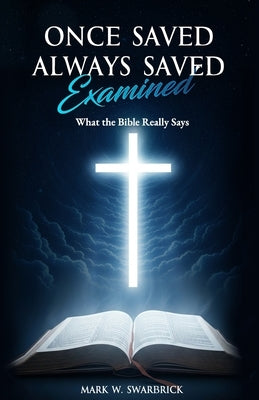 Once Saved Always Saved Examined: What the Bible Really Says by Swarbrick, Mark