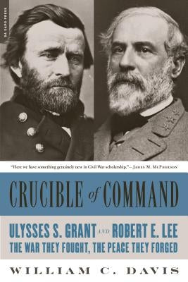 Crucible of Command: Ulysses S. Grant and Robert E. Lee -- The War They Fought, the Peace They Forged by Davis, William C.