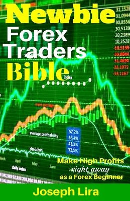 Newbie Forex Traders Bible: Make High Profits Right Away as a Forex Beginner by Lira, Joseph