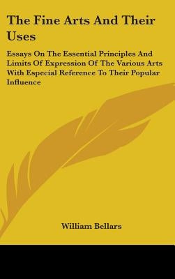 The Fine Arts And Their Uses: Essays On The Essential Principles And Limits Of Expression Of The Various Arts With Especial Reference To Their Popul by Bellars, William