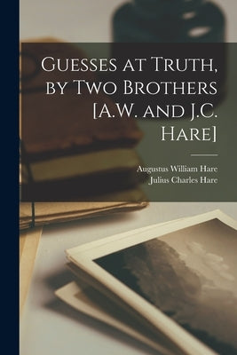 Guesses at Truth, by Two Brothers [A.W. and J.C. Hare] by Hare, Julius Charles