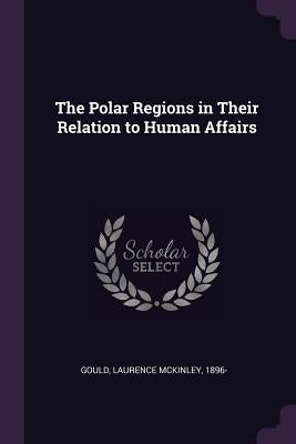 The Polar Regions in Their Relation to Human Affairs by Gould, Laurence McKinley