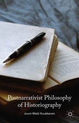 Postnarrativist Philosophy of Historiography by Kuukkanen, J.
