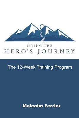 Living the Hero's Journey: The 12-Week Training Program by Ferrier, Malcolm