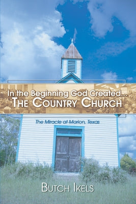 In the Beginning God Created the Country Church: The Miracle at Marion, Texas by Ikels, Butch