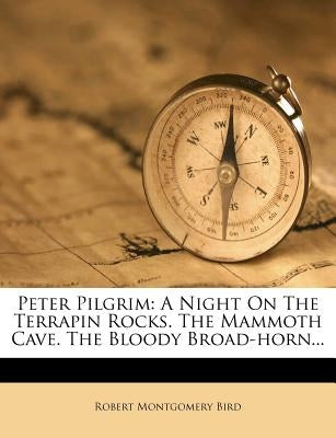 Peter Pilgrim: A Night on the Terrapin Rocks. the Mammoth Cave. the Bloody Broad-Horn... by Bird, Robert Montgomery