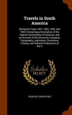 Travels in South America: During the Years 1801, 1802, 1803, and 1804; Containing a Description of the Captain-Generalship of Caraccas, and an A by Pons, François Joseph