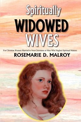 Spiritually Widowed Wives: For Christian Women Married to Non-Christians or Men Who Neglect Spiritual Matters by Malroy, Rosemarie D.