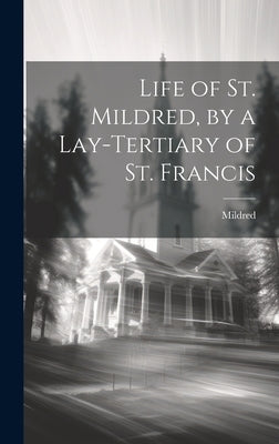 Life of St. Mildred, by a Lay-Tertiary of St. Francis by Mildred