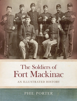The Soldiers of Fort Mackinac: An Illustrated History by Porter, Phil