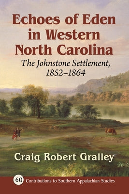 Echoes of Eden in Western North Carolina: The Johnstone Settlement, 1852-1864 by Gralley, Craig Robert