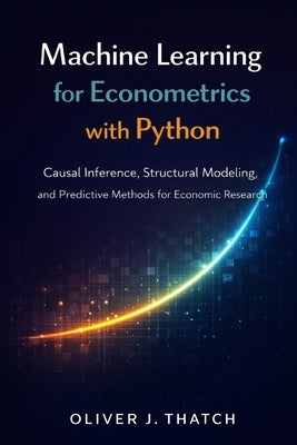 Machine Learning for Econometrics with Python: Causal Inference, Structural Modeling, and Predictive Methods for Economic Research by Schwartz, Alice