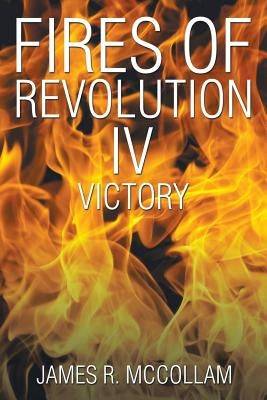 Fires of Revolution IV: Victory by McCollam, James R.