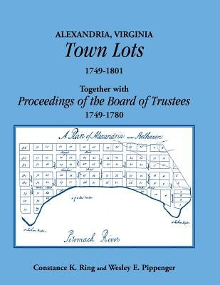 Alexandria, Virginia Town Lots 1749-1801. Together with the Proceedings of the Board of Trustees 1749-1780 by Ring, Constance K.