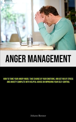 Anger Management: How to Tame Your Angry Mood, Take Charge of Your Emotions, and Get Rid of Stress and Anxiety Complete with Helpful Advice on Improvi by Renner, Johann