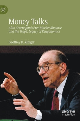 Money Talks: Alan Greenspan's Free Market Rhetoric and the Tragic Legacy of Reaganomics by Klinger, Geoffrey D.