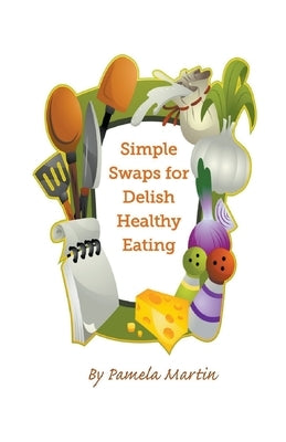 Simple Swaps for Delish Healthy Eating by Martin, Pamela