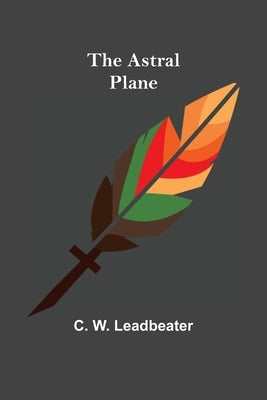 The Astral Plane by W. Leadbeater, C.