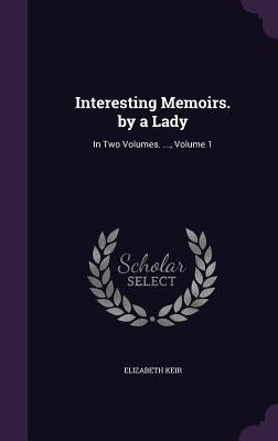 Interesting Memoirs. by a Lady: In Two Volumes. ..., Volume 1 by Keir, Elizabeth