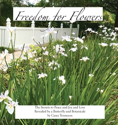 Freedom for Flowers: The Secrets to Peace and Joy and Love Revealed by a Butterfly and Botanicals by Tennyson, Casey