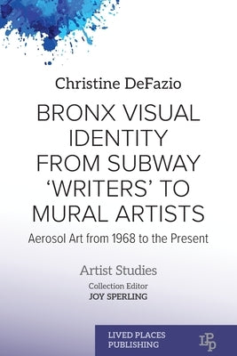 Bronx Visual Identity from Subway 'Writers' to Mural Artists: Aerosol Art from 1968 to the Present by Defazio, Christine