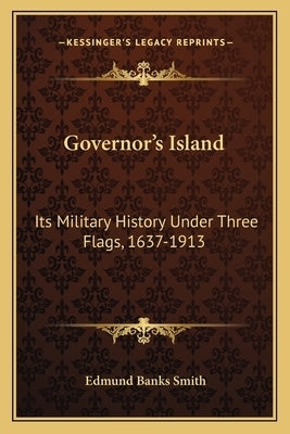 Governor's Island: Its Military History Under Three Flags, 1637-1913 by Smith, Edmund Banks