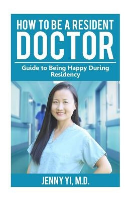 How to Be a Resident Doctor: Guide to Being Happy During Residency by Yi, Jenny L.