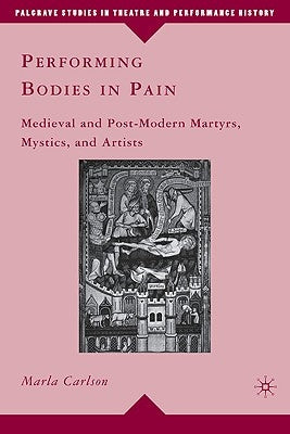 Performing Bodies in Pain: Medieval and Post-Modern Martyrs, Mystics, and Artists by Carlson, M.