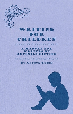 Writing for Children - A Manual for Writers of Juvenile Fiction by Groom, Arthur