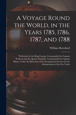 A Voyage Round the World, in the Years 1785, 1786, 1787, and 1788 [microform]: Performed in the King George, Commanded by Captain Portlock and the Que by Beresford, William Fl 1788
