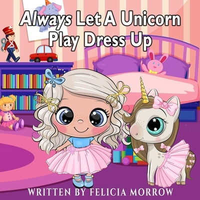 Always Let A Unicorn Play Dress Up by Morrow, Felicia