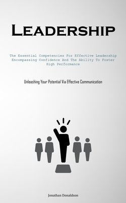 Leadership: The Essential Competencies For Effective Leadership, Encompassing Confidence And The Ability To Foster High Performance (Unleashing Your P by Donaldson, Jonathan