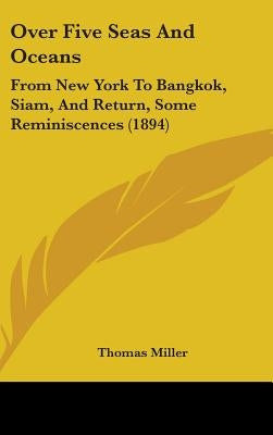 Over Five Seas And Oceans: From New York To Bangkok, Siam, And Return, Some Reminiscences (1894) by Miller, Thomas