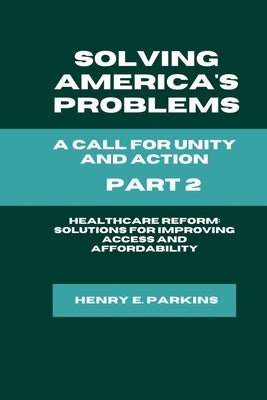 Part 2: Healthcare Reform: Solutions for Improving Access and Affordability by Parkins, Henry E.