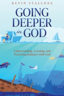 Going Deeper in God: Understanding, Learning, and Practicing Intimacy with God by Stallone, Kevin