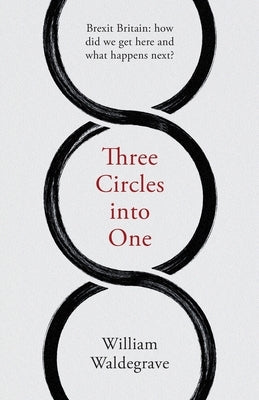 Three Circles Into One: Brexit Britain: How Did We Get Here and What Happens Next? by Waldegrave, William