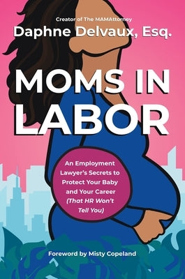 Moms in Labor: An Employment Lawyer's Secrets to Protect Your Baby and Your Career (That HR Won't Tell You) by Delvaux, Daphne