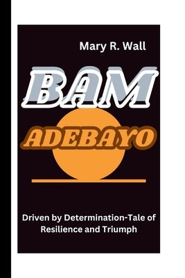 Bam Adebayo: Driven by Determination-Tale of Resilience and Triumph by R. Wall, Mary