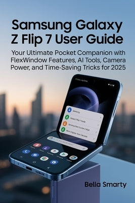 Samsung Galaxy Z Flip 7 User Guide: Your Ultimate Pocket Companion with FlexWindow Features, AI Tools, Camera Power, and Time-Saving Tricks for 2025 by Smarty, Bella