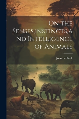 On the Senses, instincts, and Intelligence of Animals by Lubbock, John