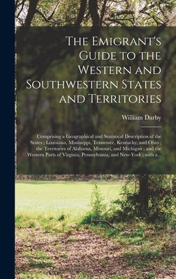 The Emigrant's Guide to the Western and Southwestern States and Territories: Comprising a Geographical and Statistical Description of the States; Loui by Darby, William 1775-1854