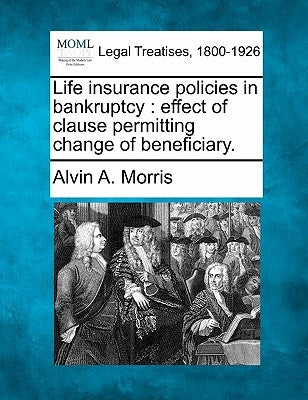 Life Insurance Policies in Bankruptcy: Effect of Clause Permitting Change of Beneficiary. by Morris, Alvin A.